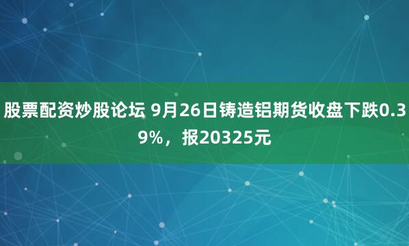 股票配资炒股论坛 9月26日铸造铝期货收盘下跌0.39%，报20325元