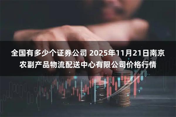 全国有多少个证券公司 2025年11月21日南京农副产品物流配送中心有限公司价格行情