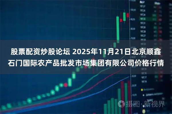 股票配资炒股论坛 2025年11月21日北京顺鑫石门国际农产品批发市场集团有限公司价格行情