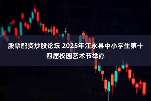 股票配资炒股论坛 2025年江永县中小学生第十四届校园艺术节举办