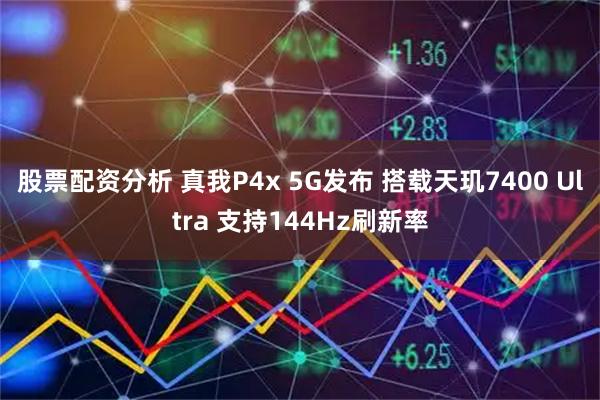 股票配资分析 真我P4x 5G发布 搭载天玑7400 Ultra 支持144Hz刷新率