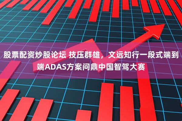 股票配资炒股论坛 技压群雄，文远知行一段式端到端ADAS方案问鼎中国智驾大赛