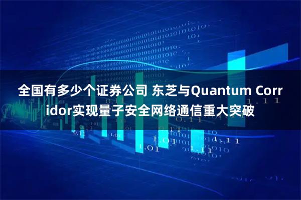 全国有多少个证券公司 东芝与Quantum Corridor实现量子安全网络通信重大突破