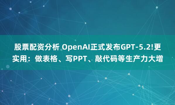 股票配资分析 OpenAI正式发布GPT-5.2!更实用:做表格、写PPT、敲代码等生产力大增