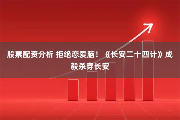 股票配资分析 拒绝恋爱脑！《长安二十四计》成毅杀穿长安