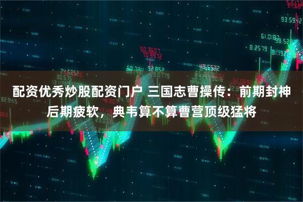 配资优秀炒股配资门户 三国志曹操传：前期封神后期疲软，典韦算不算曹营顶级猛将