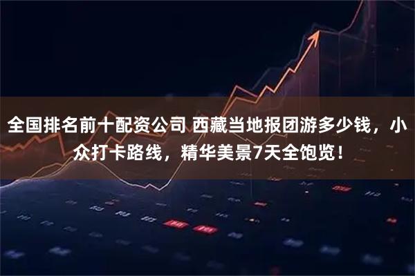 全国排名前十配资公司 西藏当地报团游多少钱，小众打卡路线，精华美景7天全饱览！