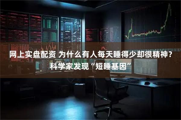 网上实盘配资 为什么有人每天睡得少却很精神？科学家发现“短睡基因”