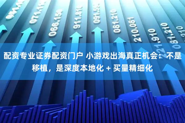 配资专业证券配资门户 小游戏出海真正机会：不是移植，是深度本地化 + 买量精细化