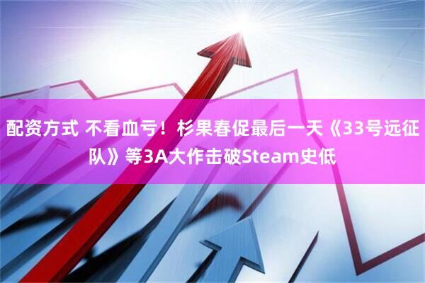 配资方式 不看血亏！杉果春促最后一天《33号远征队》等3A大作击破Steam史低