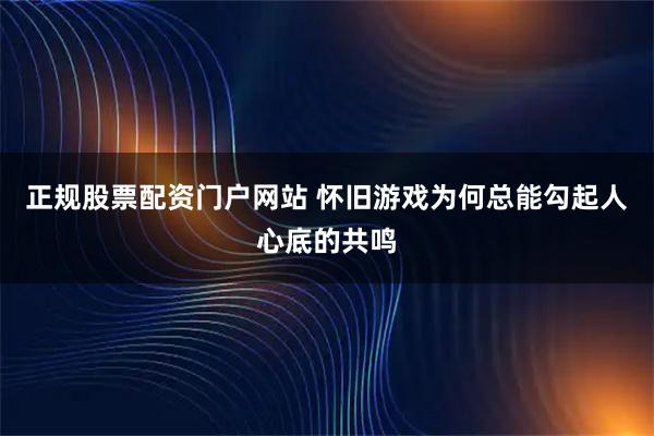 正规股票配资门户网站 怀旧游戏为何总能勾起人心底的共鸣